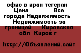 офис в иран тегеран › Цена ­ 60 000 - Все города Недвижимость » Недвижимость за границей   . Кировская обл.,Киров г.